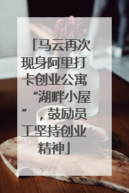 马云再次现身阿里打卡创业公寓“湖畔小屋”，鼓励员工坚持创业精神